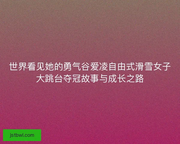 世界看见她的勇气谷爱凌自由式滑雪女子大跳台夺冠故事与成长之路