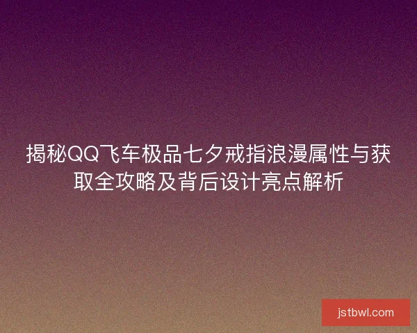 揭秘QQ飞车极品七夕戒指浪漫属性与获取全攻略及背后设计亮点解析