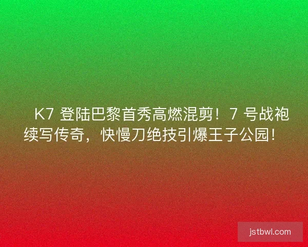 🔥K7 登陆巴黎首秀高燃混剪！7 号战袍续写传奇，快慢刀绝技引爆王子公园！