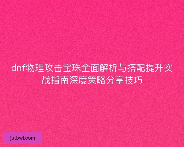 dnf物理攻击宝珠全面解析与搭配提升实战指南深度策略分享技巧