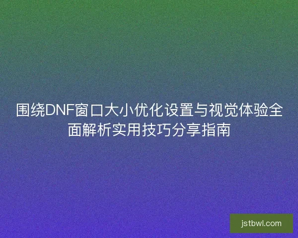 围绕DNF窗口大小优化设置与视觉体验全面解析实用技巧分享指南