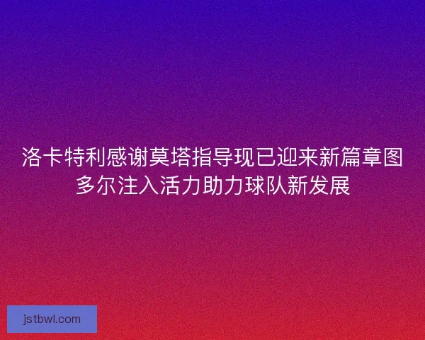 洛卡特利感谢莫塔指导现已迎来新篇章图多尔注入活力助力球队新发展
