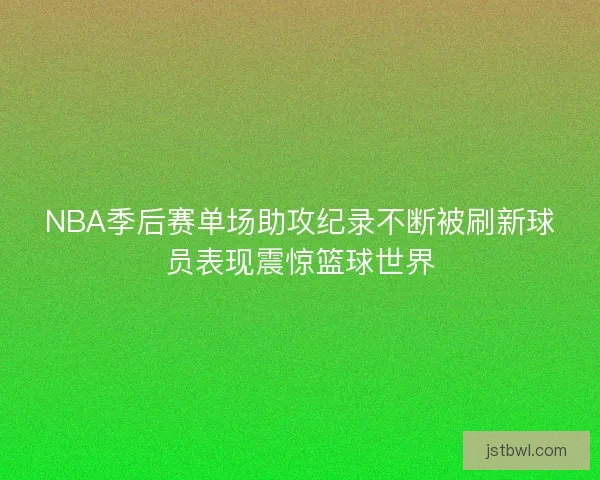 NBA季后赛单场助攻纪录不断被刷新球员表现震惊篮球世界