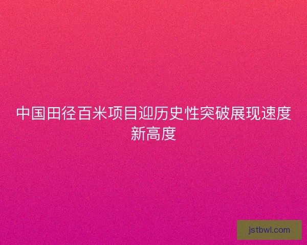 中国田径百米项目迎历史性突破展现速度新高度